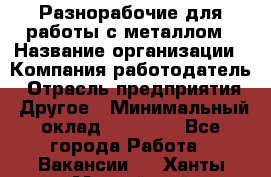 Разнорабочие для работы с металлом › Название организации ­ Компания-работодатель › Отрасль предприятия ­ Другое › Минимальный оклад ­ 22 000 - Все города Работа » Вакансии   . Ханты-Мансийский,Нефтеюганск г.